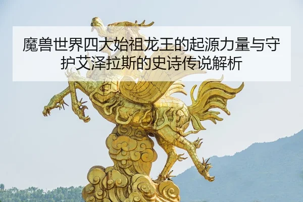 mo-shou-shi-jie-si-da-shi-zu-long-wang-de-qi-yuan-li-liang-yu-shou-hu-ai-ze-la-si-de-shi-shi-chuan-shuo-jie-xi-2-816.jpg
